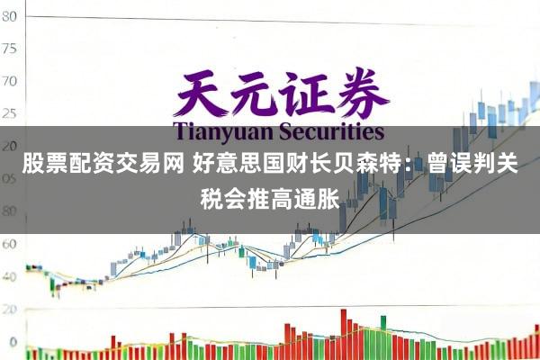 股票配资交易网 好意思国财长贝森特：曾误判关税会推高通胀