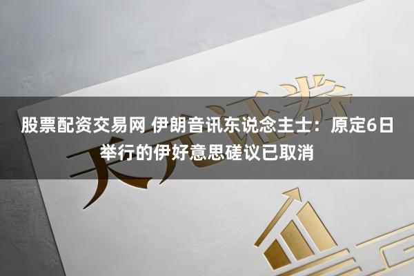 股票配资交易网 伊朗音讯东说念主士：原定6日举行的伊好意思磋议已取消