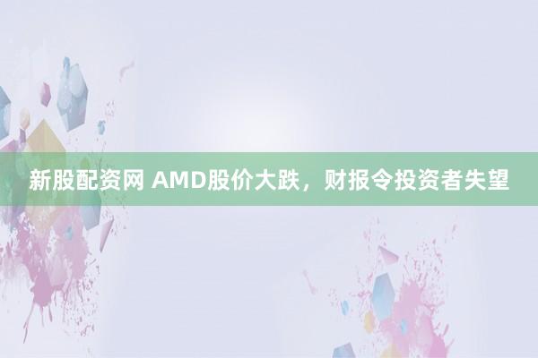 新股配资网 AMD股价大跌，财报令投资者失望