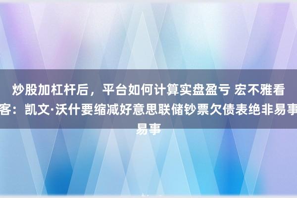炒股加杠杆后，平台如何计算实盘盈亏 宏不雅看客：凯文·沃什要缩减好意思联储钞票欠债表绝非易事