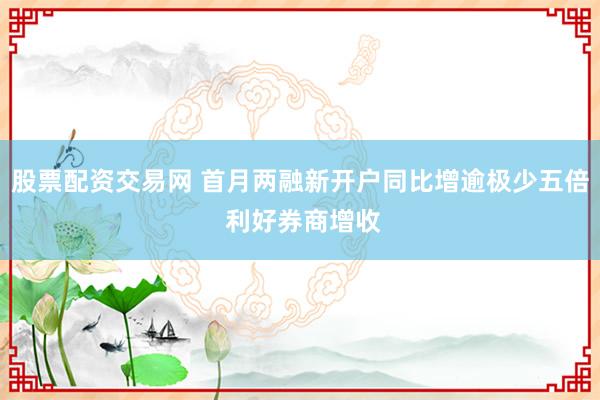 股票配资交易网 首月两融新开户同比增逾极少五倍 利好券商增收