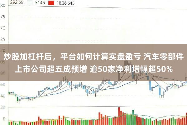 炒股加杠杆后，平台如何计算实盘盈亏 汽车零部件上市公司超五成预增 逾50家净利增幅超50%