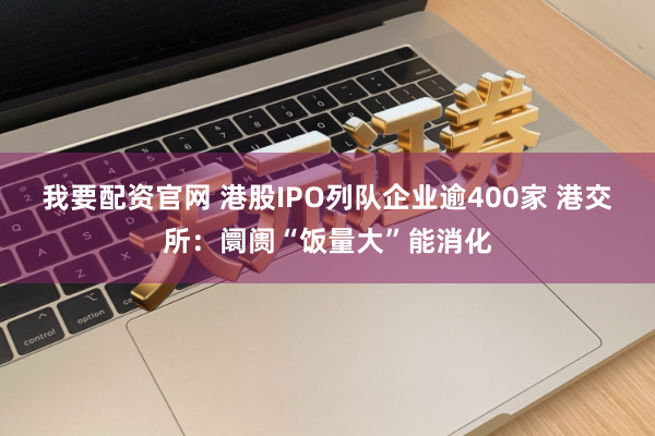 我要配资官网 港股IPO列队企业逾400家 港交所：阛阓“饭量大”能消化