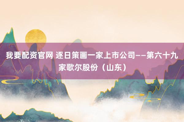 我要配资官网 逐日策画一家上市公司——第六十九家歌尔股份（山东）