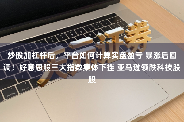 炒股加杠杆后，平台如何计算实盘盈亏 暴涨后回调！好意思股三大指数集体下挫 亚马逊领跌科技股