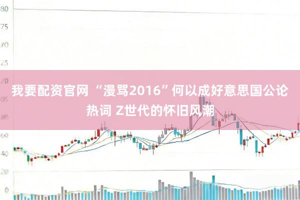 我要配资官网 “漫骂2016”何以成好意思国公论热词 Z世代的怀旧风潮