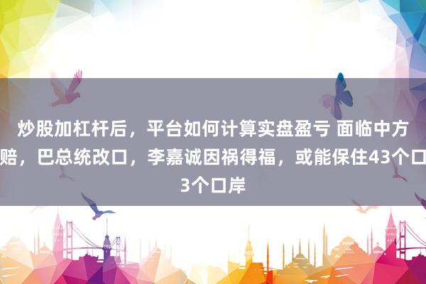 炒股加杠杆后，平台如何计算实盘盈亏 面临中方索赔，巴总统改口，李嘉诚因祸得福，或能保住43个口岸