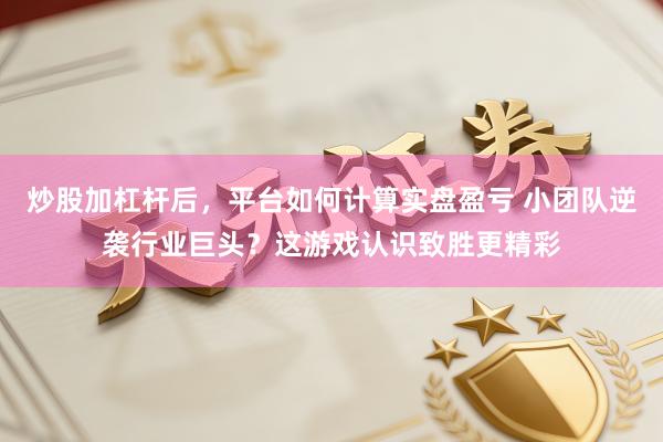 炒股加杠杆后，平台如何计算实盘盈亏 小团队逆袭行业巨头？这游戏认识致胜更精彩
