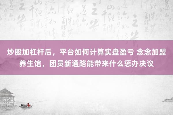 炒股加杠杆后，平台如何计算实盘盈亏 念念加盟养生馆，团员新通路能带来什么惩办决议