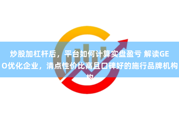 炒股加杠杆后，平台如何计算实盘盈亏 解读GEO优化企业，清点性价比高且口碑好的施行品牌机构