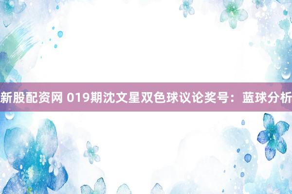 新股配资网 019期沈文星双色球议论奖号：蓝球分析