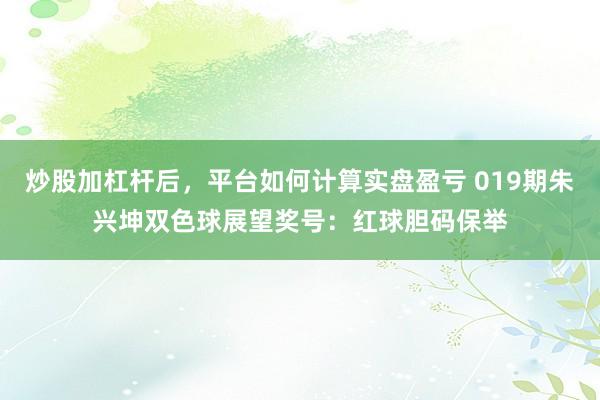 炒股加杠杆后，平台如何计算实盘盈亏 019期朱兴坤双色球展望奖号：红球胆码保举