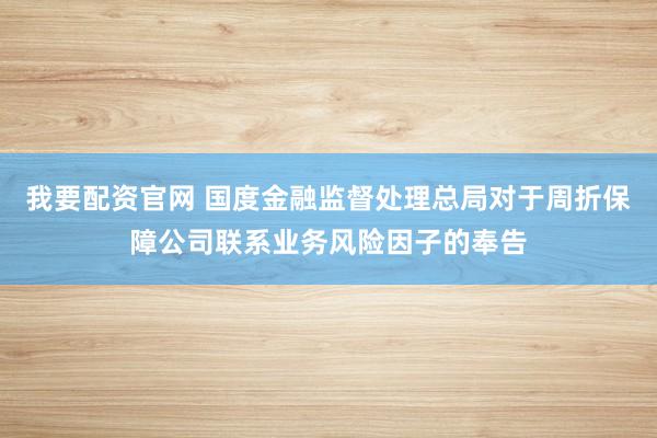 我要配资官网 国度金融监督处理总局对于周折保障公司联系业务风险因子的奉告