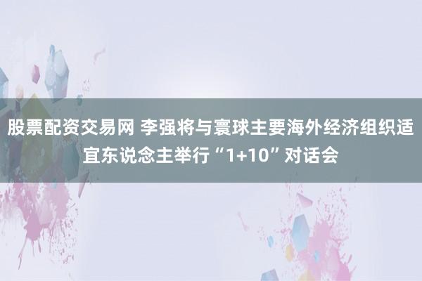 股票配资交易网 李强将与寰球主要海外经济组织适宜东说念主举行“1+10”对话会