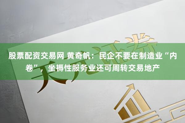 股票配资交易网 黄奇帆：民企不要在制造业“内卷”，坐褥性服务业还可周转交易地产