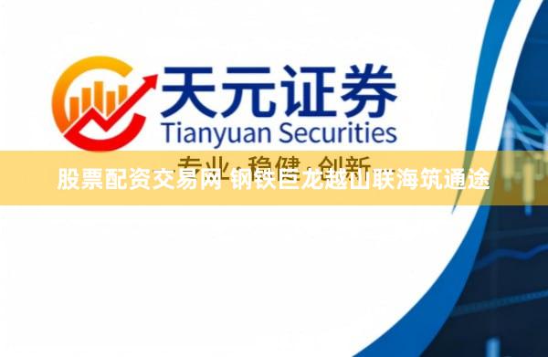 股票配资交易网 钢铁巨龙越山联海筑通途