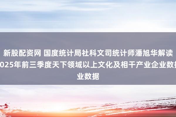 新股配资网 国度统计局社科文司统计师潘旭华解读2025年前三季度天下领域以上文化及相干产业企业数据
