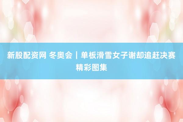 新股配资网 冬奥会｜单板滑雪女子谢却追赶决赛精彩图集