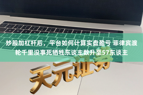 炒股加杠杆后，平台如何计算实盘盈亏 菲律宾渡轮千里没事死牺牲东谈主数升至57东谈主