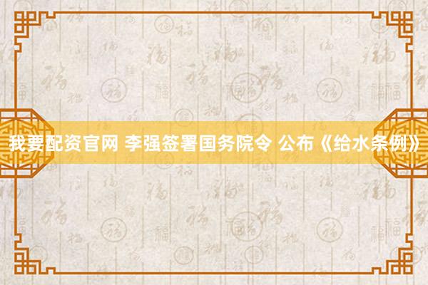 我要配资官网 李强签署国务院令 公布《给水条例》