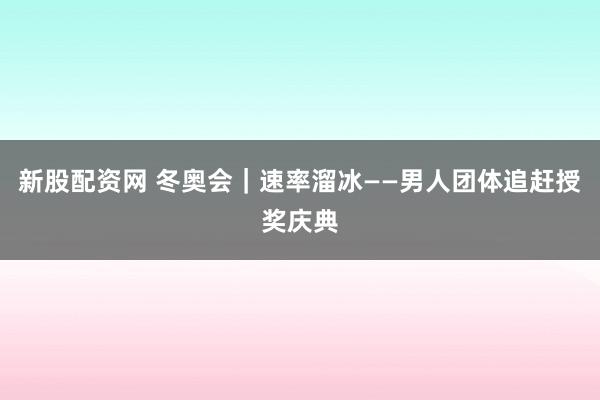 新股配资网 冬奥会｜速率溜冰——男人团体追赶授奖庆典