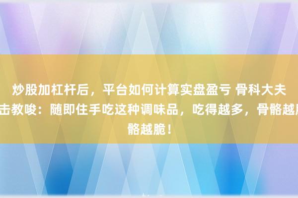 炒股加杠杆后，平台如何计算实盘盈亏 骨科大夫进击教唆：随即住手吃这种调味品，吃得越多，骨骼越脆！