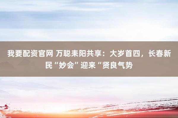 我要配资官网 万聪耒阳共享：大岁首四，长春新民“妙会”迎来“贤良气势