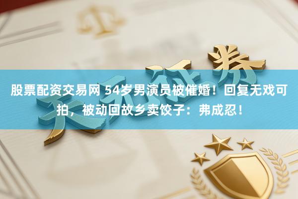 股票配资交易网 54岁男演员被催婚！回复无戏可拍，被动回故乡卖饺子：弗成忍！