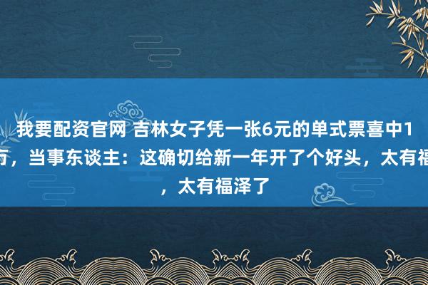 我要配资官网 吉林女子凭一张6元的单式票喜中1204万,当事东谈主:这确切给新一年开了个好头,太有福泽了