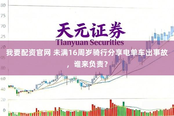 我要配资官网 未满16周岁骑行分享电单车出事故，谁来负责？