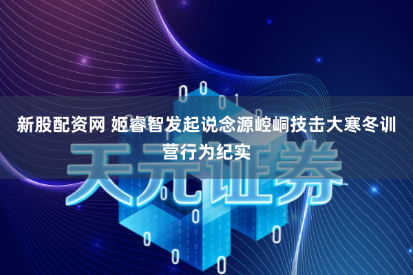 新股配资网 姬睿智发起说念源崆峒技击大寒冬训营行为纪实