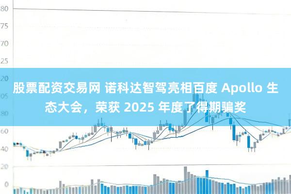 股票配资交易网 诺科达智驾亮相百度 Apollo 生态大会,荣获 2025 年度了得期骗奖