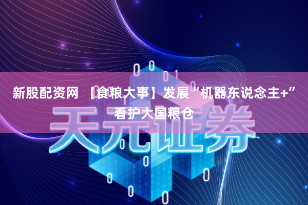 新股配资网 【食粮大事】发展“机器东说念主+”看护大国粮仓