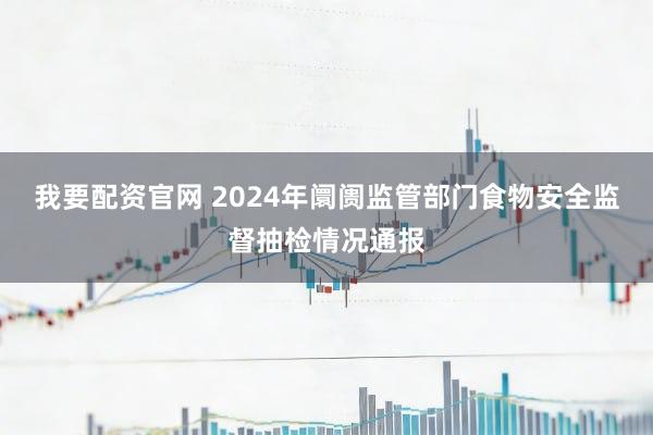 我要配资官网 2024年阛阓监管部门食物安全监督抽检情况通报