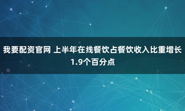 我要配资官网 上半年在线餐饮占餐饮收入比重增长1.9个百分点