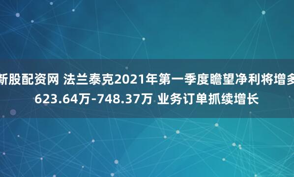 新股配资网 法兰泰克2021年第一季度瞻望净利将增多623.64万-748.37万 业务订单抓续增长