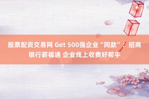 股票配资交易网 Get 500强企业“同款”：招商银行薪福通 企业线上收费好帮手
