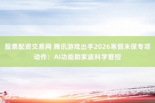 股票配资交易网 腾讯游戏出手2026寒假未保专项动作:AI功能助家庭科学管控