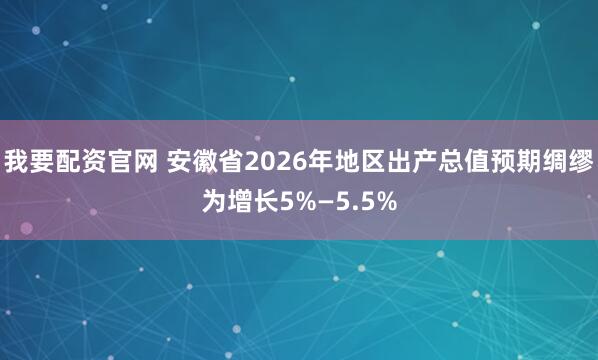 我要配资官网 安徽省2026年地区出产总值预期绸缪为增长5%—5.5%