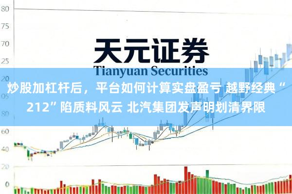 炒股加杠杆后，平台如何计算实盘盈亏 越野经典“212”陷质料风云 北汽集团发声明划清界限