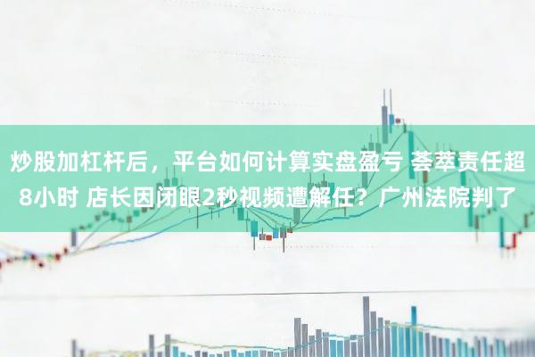 炒股加杠杆后，平台如何计算实盘盈亏 荟萃责任超8小时 店长因闭眼2秒视频遭解任？广州法院判了