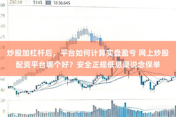 炒股加杠杆后，平台如何计算实盘盈亏 网上炒股配资平台哪个好？安全正规低息渠说念保举