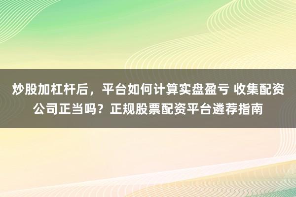 炒股加杠杆后,平台如何计算实盘盈亏 收集配资公司正当吗?正规股票配资平台遴荐指南