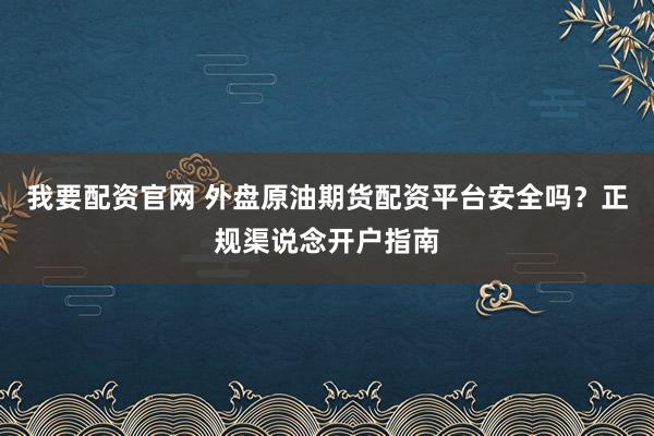 我要配资官网 外盘原油期货配资平台安全吗?正规渠说念开户指南