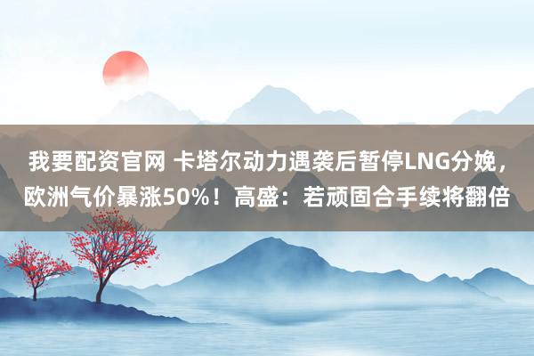 我要配资官网 卡塔尔动力遇袭后暂停LNG分娩，欧洲气价暴涨50%！高盛：若顽固合手续将翻倍