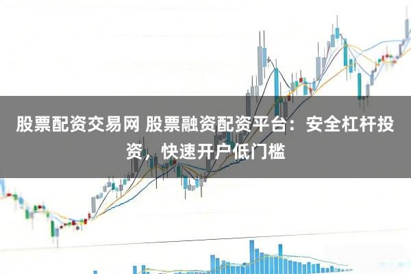 股票配资交易网 股票融资配资平台：安全杠杆投资，快速开户低门槛