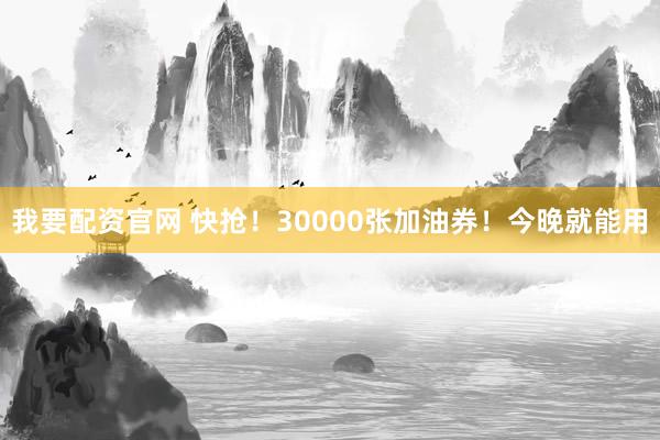 我要配资官网 快抢！30000张加油券！今晚就能用