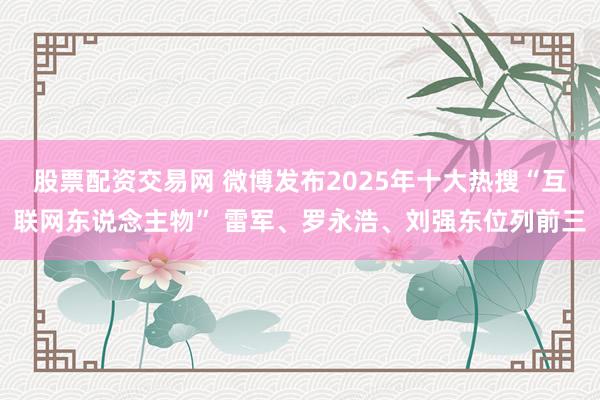 股票配资交易网 微博发布2025年十大热搜“互联网东说念主物” 雷军、罗永浩、刘强东位列前三