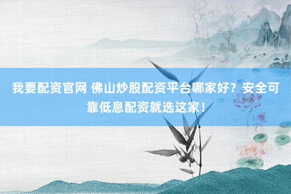 我要配资官网 佛山炒股配资平台哪家好？安全可靠低息配资就选这家！