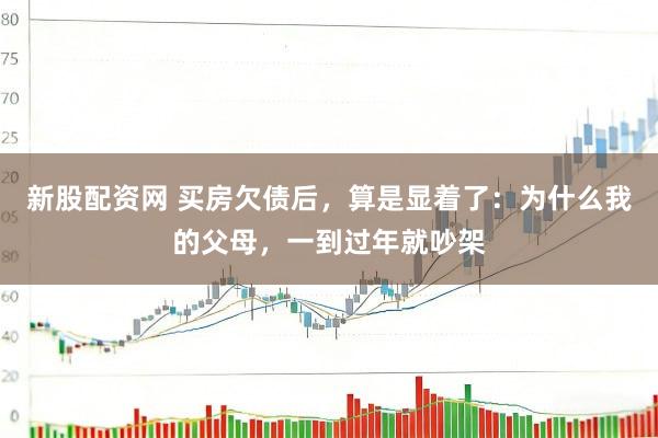 新股配资网 买房欠债后,算是显着了:为什么我的父母,一到过年就吵架